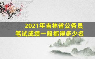 2021年吉林省公务员笔试成绩一般都得多少名