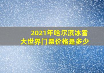 2021年哈尔滨冰雪大世界门票价格是多少