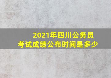 2021年四川公务员考试成绩公布时间是多少