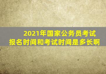 2021年国家公务员考试报名时间和考试时间是多长啊