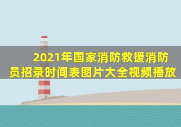 2021年国家消防救援消防员招录时间表图片大全视频播放