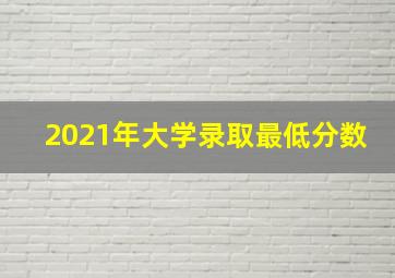 2021年大学录取最低分数