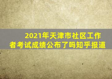 2021年天津市社区工作者考试成绩公布了吗知乎报道