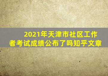 2021年天津市社区工作者考试成绩公布了吗知乎文章