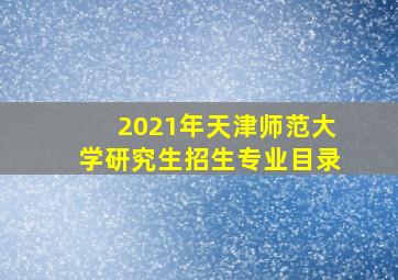 2021年天津师范大学研究生招生专业目录