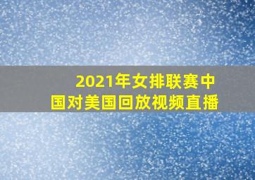 2021年女排联赛中国对美国回放视频直播