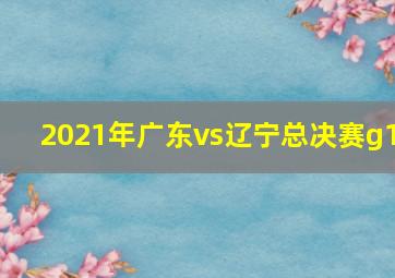 2021年广东vs辽宁总决赛g1