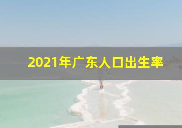 2021年广东人口出生率