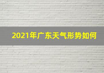 2021年广东天气形势如何