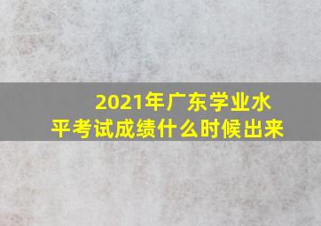 2021年广东学业水平考试成绩什么时候出来