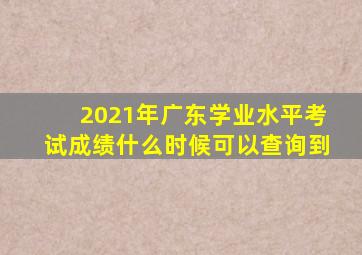 2021年广东学业水平考试成绩什么时候可以查询到