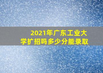 2021年广东工业大学扩招吗多少分能录取