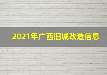 2021年广西旧城改造信息