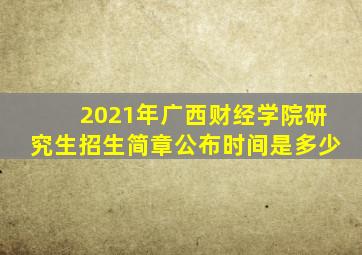 2021年广西财经学院研究生招生简章公布时间是多少