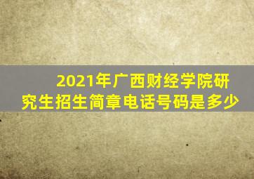 2021年广西财经学院研究生招生简章电话号码是多少