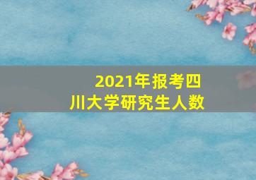 2021年报考四川大学研究生人数