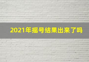 2021年摇号结果出来了吗