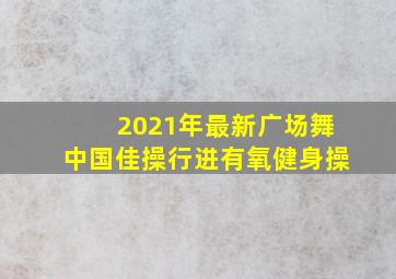 2021年最新广场舞中国佳操行进有氧健身操