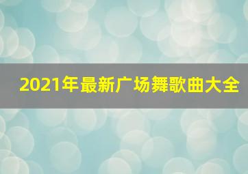 2021年最新广场舞歌曲大全