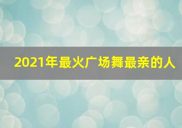 2021年最火广场舞最亲的人