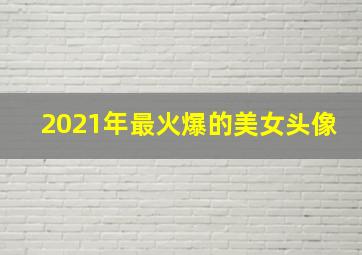 2021年最火爆的美女头像