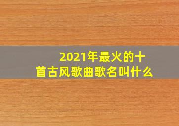 2021年最火的十首古风歌曲歌名叫什么