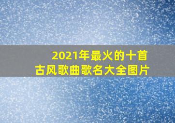 2021年最火的十首古风歌曲歌名大全图片