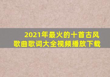 2021年最火的十首古风歌曲歌词大全视频播放下载