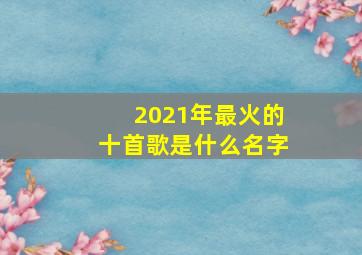 2021年最火的十首歌是什么名字