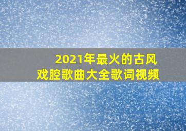 2021年最火的古风戏腔歌曲大全歌词视频