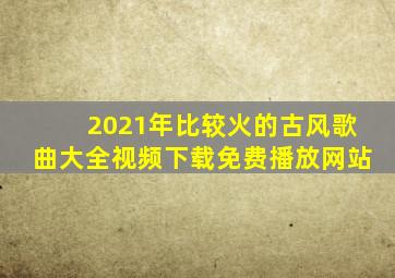 2021年比较火的古风歌曲大全视频下载免费播放网站