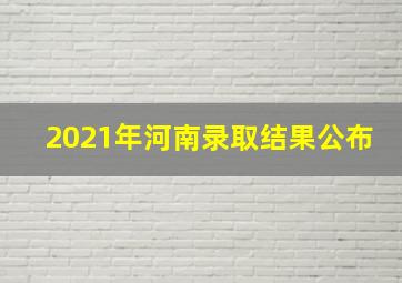 2021年河南录取结果公布