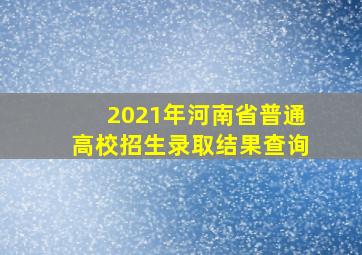 2021年河南省普通高校招生录取结果查询