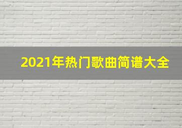 2021年热门歌曲简谱大全