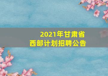 2021年甘肃省西部计划招聘公告