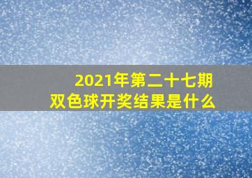 2021年第二十七期双色球开奖结果是什么