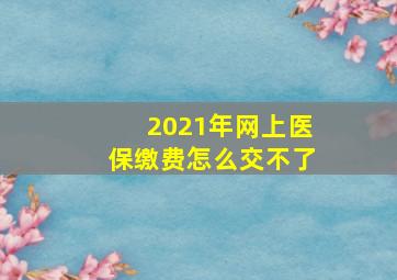 2021年网上医保缴费怎么交不了