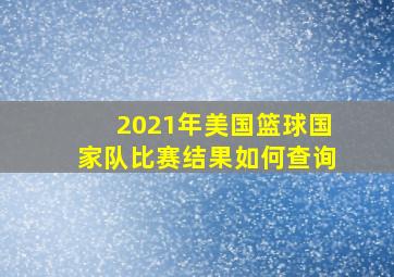 2021年美国篮球国家队比赛结果如何查询