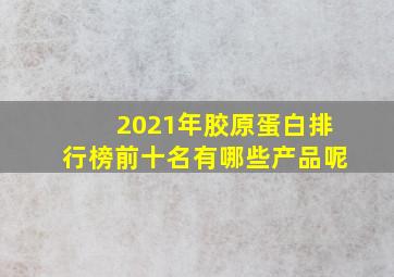 2021年胶原蛋白排行榜前十名有哪些产品呢