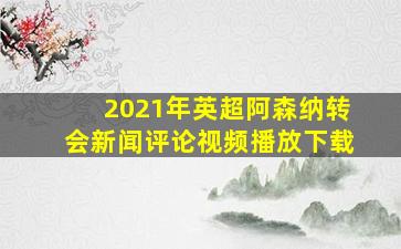 2021年英超阿森纳转会新闻评论视频播放下载