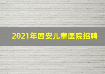 2021年西安儿童医院招聘