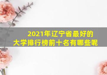 2021年辽宁省最好的大学排行榜前十名有哪些呢