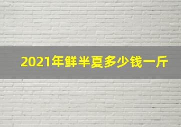 2021年鲜半夏多少钱一斤