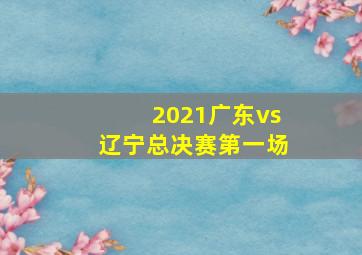 2021广东vs辽宁总决赛第一场