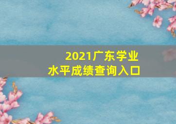 2021广东学业水平成绩查询入口