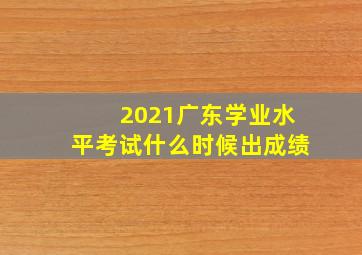 2021广东学业水平考试什么时候出成绩