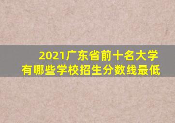 2021广东省前十名大学有哪些学校招生分数线最低