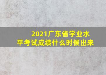 2021广东省学业水平考试成绩什么时候出来