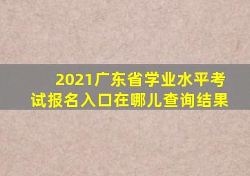 2021广东省学业水平考试报名入口在哪儿查询结果