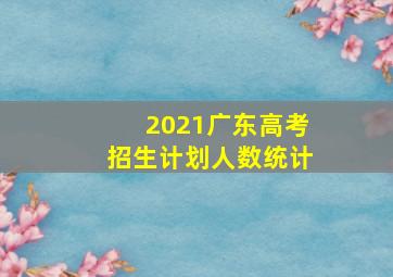 2021广东高考招生计划人数统计